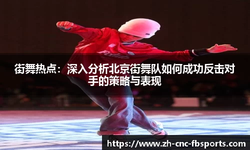 街舞热点：深入分析北京街舞队如何成功反击对手的策略与表现