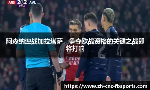 阿森纳迎战加拉塔萨，争夺欧战资格的关键之战即将打响